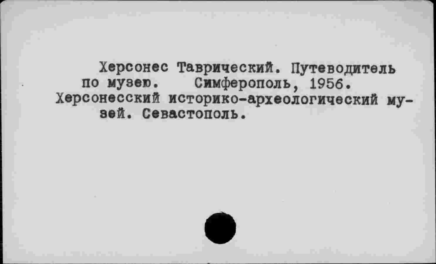 ﻿Херсонес Таврический. Путеводитель по музею. Симферополь, 1956. Херсонесский историко-археологический музей. Севастополь.